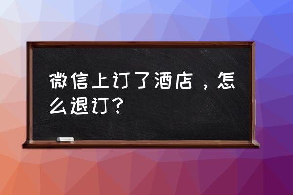 微信扫码酒店预订 微信上订了酒店，怎么退订？