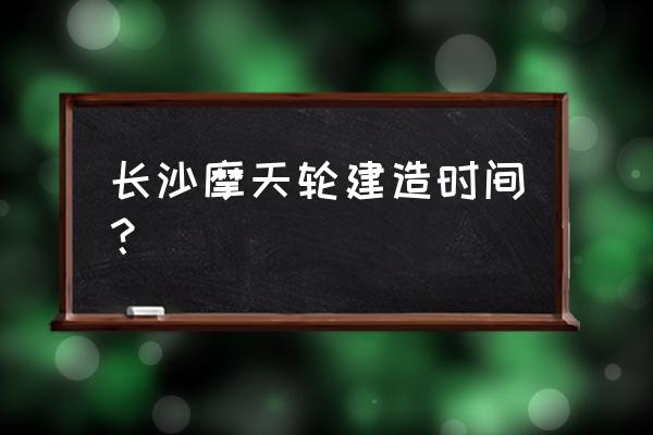 长沙最好玩的摩天轮是哪 长沙摩天轮建造时间？