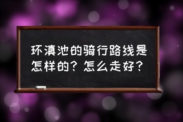 西山旅游公路详细路线图 环滇池的骑行路线是怎样的？怎么走好？