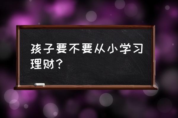 如何让孩子正确的理财 孩子要不要从小学习理财？