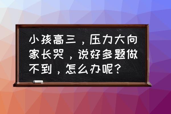 鼓励孩子高考的励志的话 小孩高三，压力大向家长哭，说好多题做不到，怎么办呢？