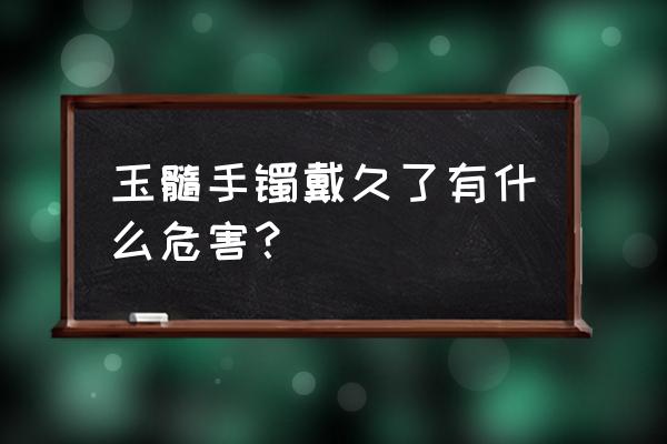 翡翠手镯有副作用吗 玉髓手镯戴久了有什么危害？