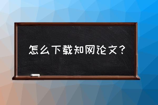 手机登知网怎么下载论文 怎么下载知网论文？