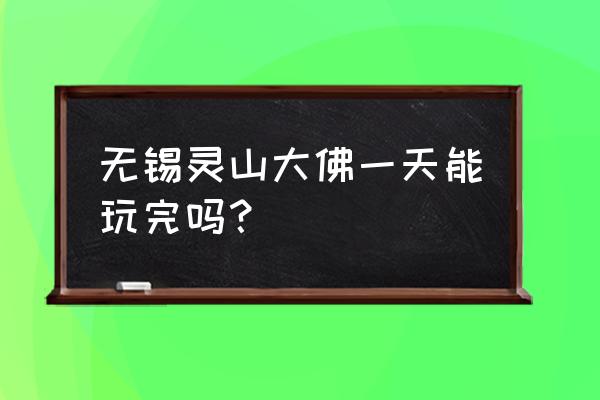 无锡灵山大佛玩多长时间合适 无锡灵山大佛一天能玩完吗？