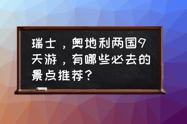 瑞士必去旅游景点推荐 瑞士，奥地利两国9天游，有哪些必去的景点推荐？