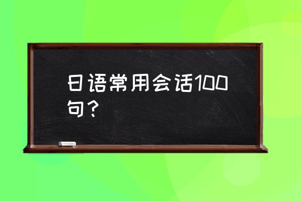 日语常用会话100句对照 日语常用会话100句？