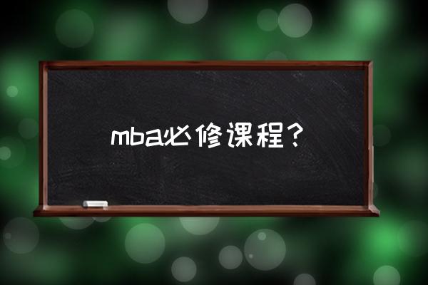 mba自学的课程有哪些 mba必修课程？