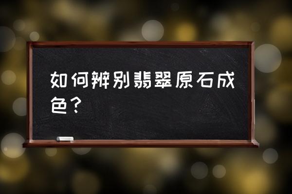 缅甸翡翠原石鉴别方法 如何辨别翡翠原石成色？