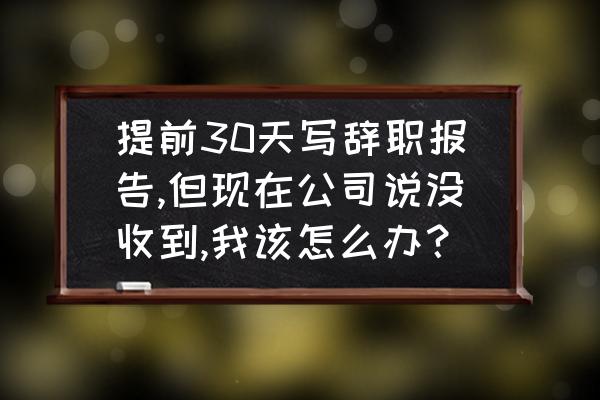 离职提前一个月申请不批怎么办 提前30天写辞职报告,但现在公司说没收到,我该怎么办？