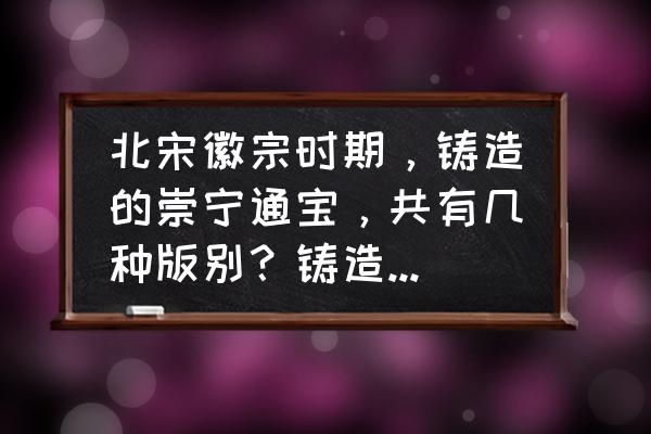 崇宁通宝版别对照表和价位 北宋徽宗时期，铸造的崇宁通宝，共有几种版别？铸造量是小平钱多，还是折十稍多？