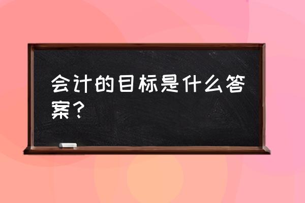 完成工作的标准有哪些 会计的目标是什么答案？