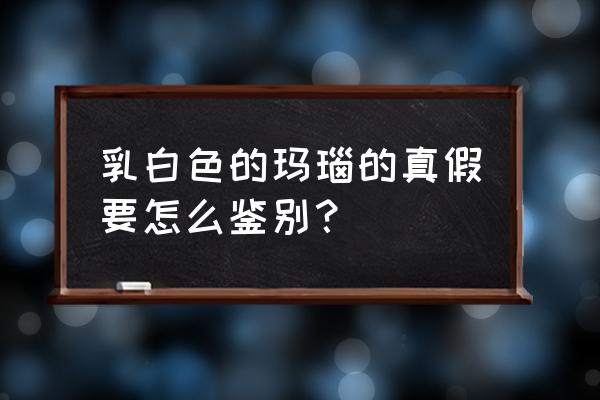 白色玛瑙鉴别最简单方法图 乳白色的玛瑙的真假要怎么鉴别？