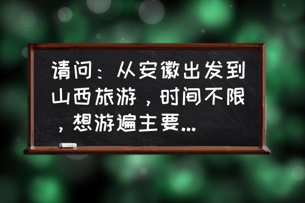 山西旅游路线推荐最全 请问：从安徽出发到山西旅游，时间不限，想游遍主要景点，路线怎么规划？