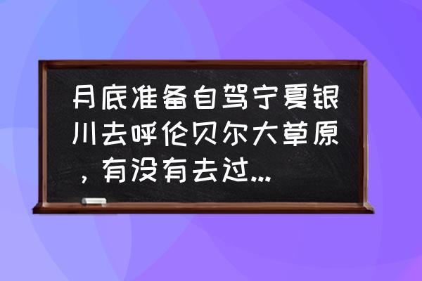 现在呼伦贝尔旅游攻略 月底准备自驾宁夏银川去呼伦贝尔大草原，有没有去过的给些建议？