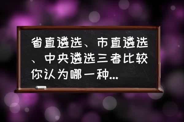 省直遴选难还是市直遴选难 省直遴选、市直遴选、中央遴选三者比较你认为哪一种性价比最高？