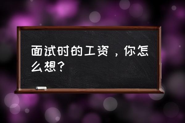 工资谈判的十大技巧 面试时的工资，你怎么想？