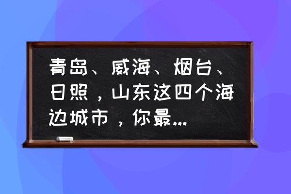 龙口渔家住宿哪里好 青岛、威海、烟台、日照，山东这四个海边城市，你最喜欢哪一个？为什么？