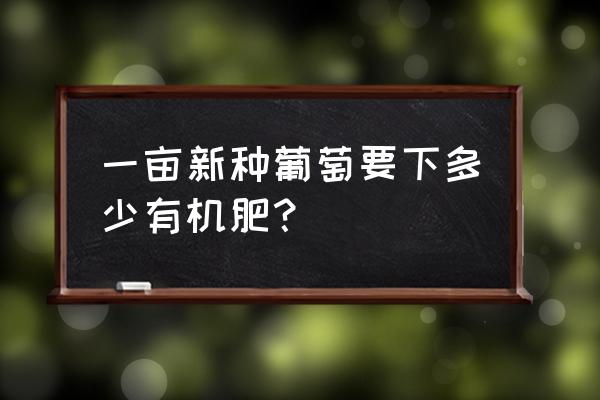 一份葡萄全年施肥方案 一亩新种葡萄要下多少有机肥？