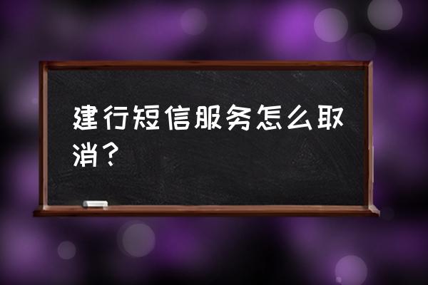 建行卡怎么通过手机取消短信服务 建行短信服务怎么取消？