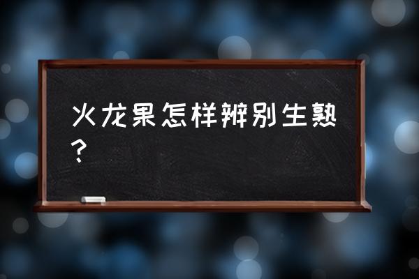 火龙果挑选小妙招 火龙果怎样辨别生熟？