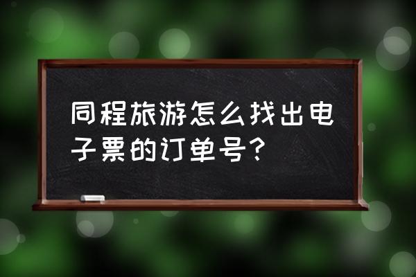 怎么查询同程旅行购买成功 同程旅游怎么找出电子票的订单号？