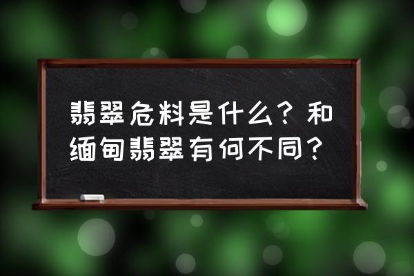 翡翠材料有几种 翡翠危料是什么？和缅甸翡翠有何不同？