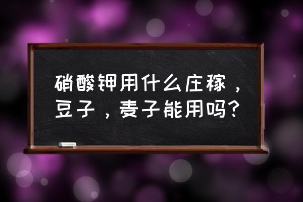 硝酸钾可以和什么肥料同用 硝酸钾用什么庄稼，豆子，麦子能用吗？