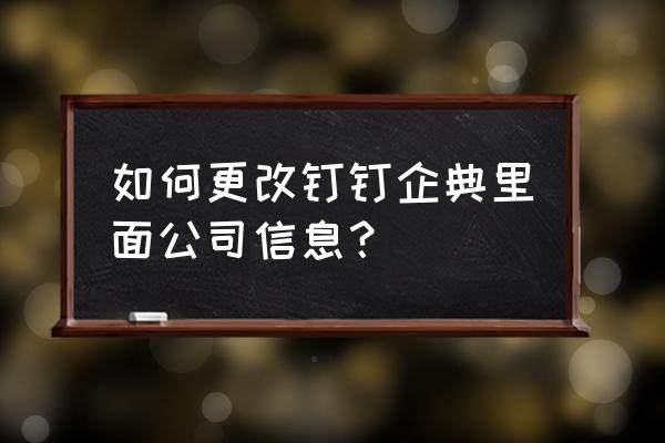 钉钉企业组织认证怎么改 如何更改钉钉企典里面公司信息？