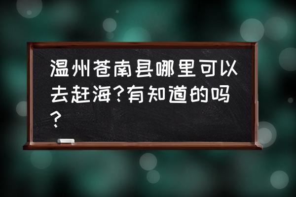 洞头赶海最佳地点 温州苍南县哪里可以去赶海?有知道的吗？