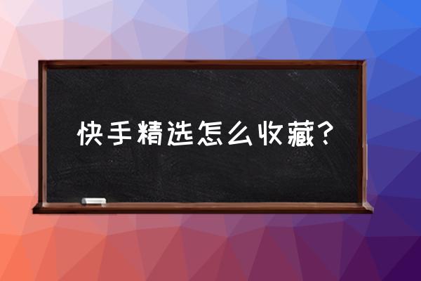 快手作品不想让别人收藏怎么办 快手精选怎么收藏？