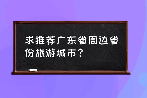 湖南周边省份有哪些好玩的地方 求推荐广东省周边省份旅游城市？