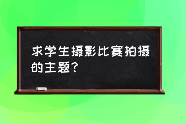 学生摄影课 求学生摄影比赛拍摄的主题？