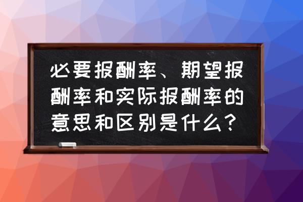 预期回报率和预期收益率 必要报酬率、期望报酬率和实际报酬率的意思和区别是什么？