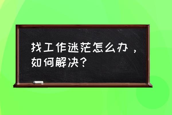 教你怎么解决选择困难 找工作迷茫怎么办，如何解决？