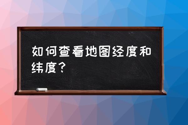 知道经纬度怎么找地图 如何查看地图经度和纬度？