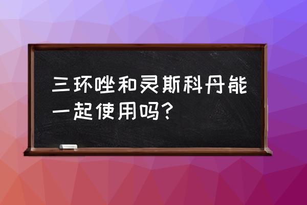 灵斯科丹使用最佳时间 三环唑和灵斯科丹能一起使用吗？