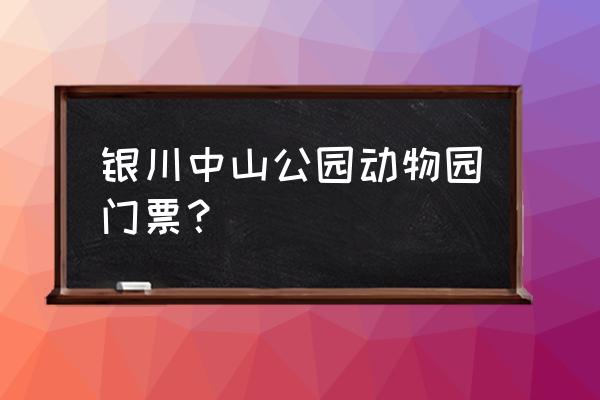 宁夏景点门票价格一览表最新 银川中山公园动物园门票？