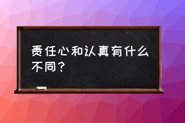 职场中必须要具备责任心 责任心和认真有什么不同？