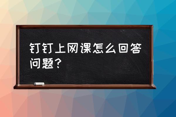 老师怎么利用钉钉教学上网课 钉钉上网课怎么回答问题？