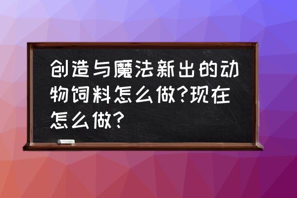 创造与魔法里面如何制作动物饲料 创造与魔法新出的动物饲料怎么做?现在怎么做?