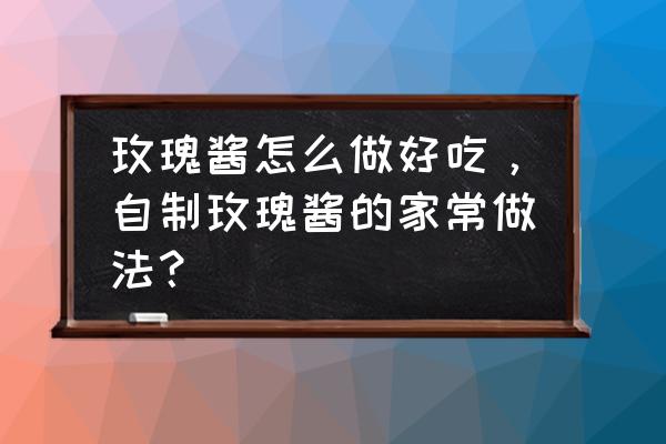 传统果酱改良方法有几种 玫瑰酱怎么做好吃，自制玫瑰酱的家常做法？