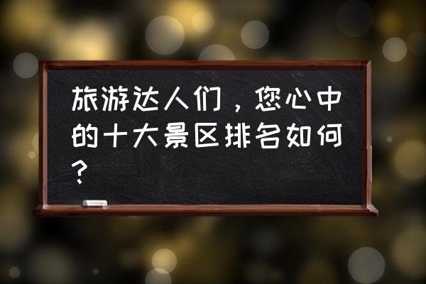 夏日绝佳旅游胜地 旅游达人们，您心中的十大景区排名如何？