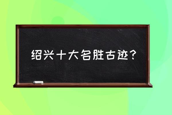 绍兴书圣故里旅游攻略 绍兴十大名胜古迹？