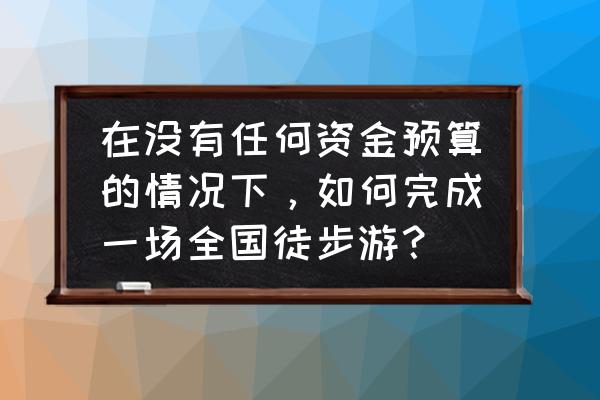 一个人穷游中国怎么挣钱 在没有任何资金预算的情况下，如何完成一场全国徒步游？