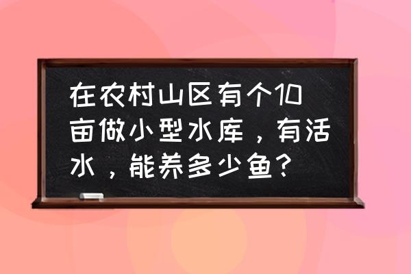 淡水鱼的养殖条件 在农村山区有个10亩做小型水库，有活水，能养多少鱼？