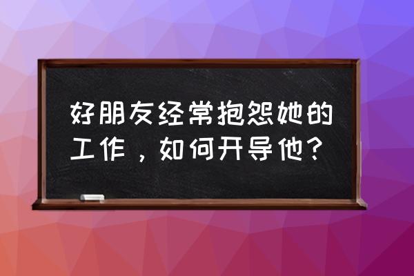 职场上老是抱怨的人最后怎么样了 好朋友经常抱怨她的工作，如何开导他？