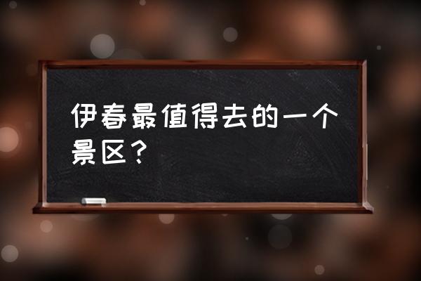 伊春最值得去的景点 伊春最值得去的一个景区？