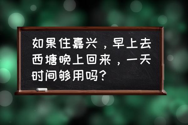 西塘值得吃的早餐 如果住嘉兴，早上去西塘晚上回来，一天时间够用吗？