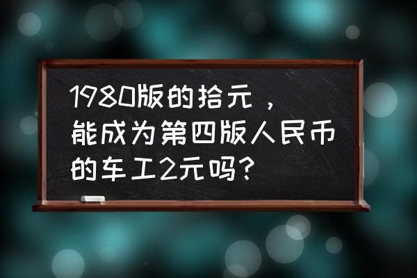 珍钻复刻荧光鱼几级进化 1980版的拾元，能成为第四版人民币的车工2元吗？