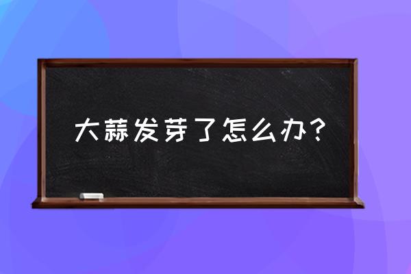 大蒜发芽等于省钱不要扔教你一招 大蒜发芽了怎么办？